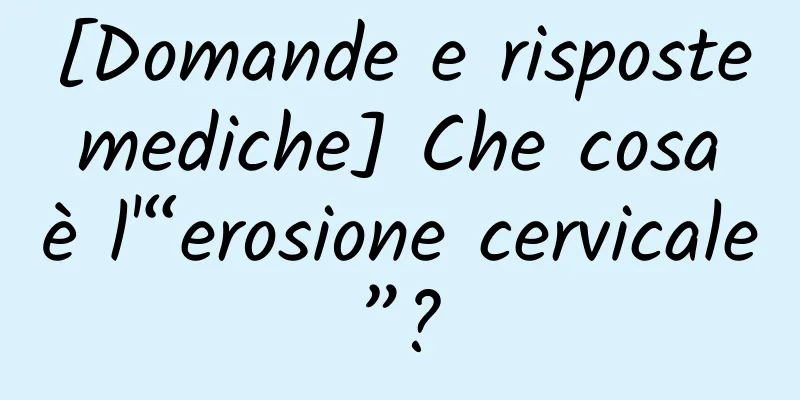 [Domande e risposte mediche] Che cosa è l'“erosione cervicale”?