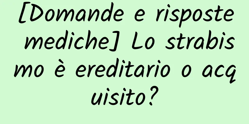 [Domande e risposte mediche] Lo strabismo è ereditario o acquisito?