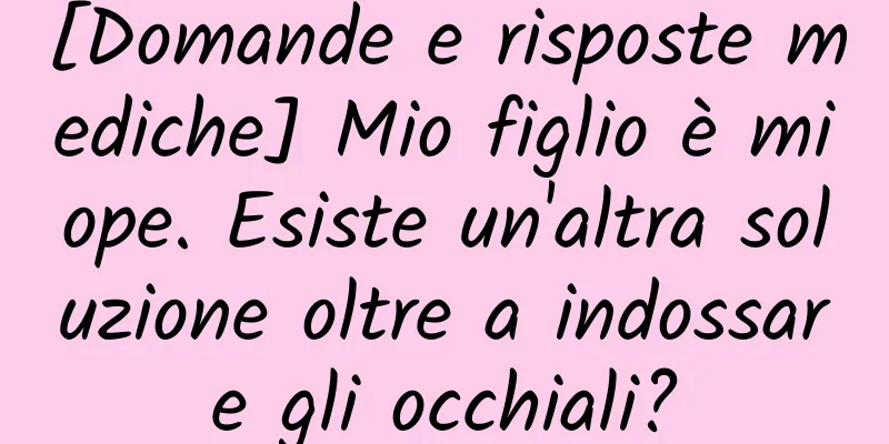 [Domande e risposte mediche] Mio figlio è miope. Esiste un'altra soluzione oltre a indossare gli occhiali?