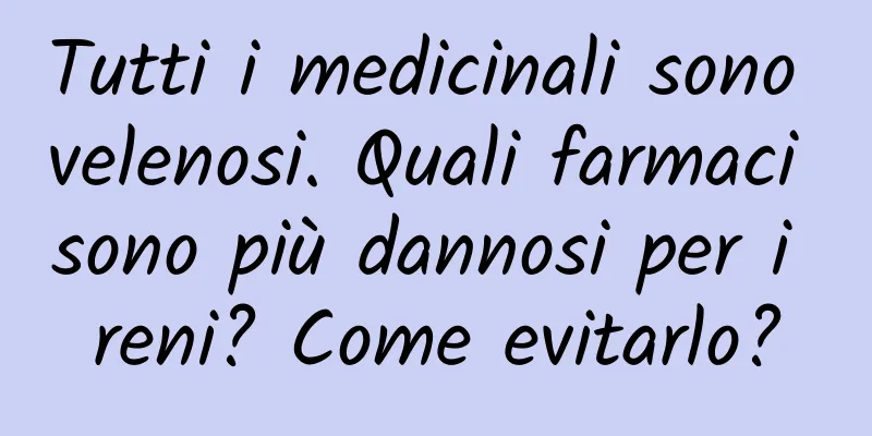 Tutti i medicinali sono velenosi. Quali farmaci sono più dannosi per i reni? Come evitarlo?