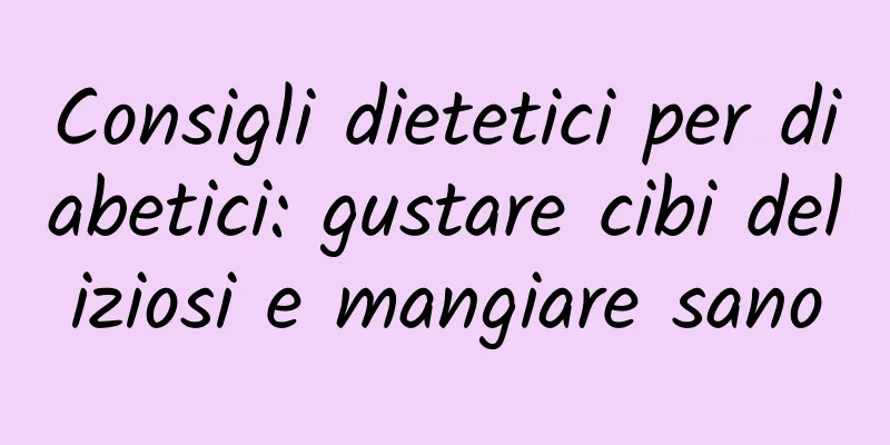 Consigli dietetici per diabetici: gustare cibi deliziosi e mangiare sano
