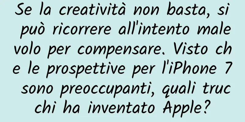 Se la creatività non basta, si può ricorrere all'intento malevolo per compensare. Visto che le prospettive per l'iPhone 7 sono preoccupanti, quali trucchi ha inventato Apple?