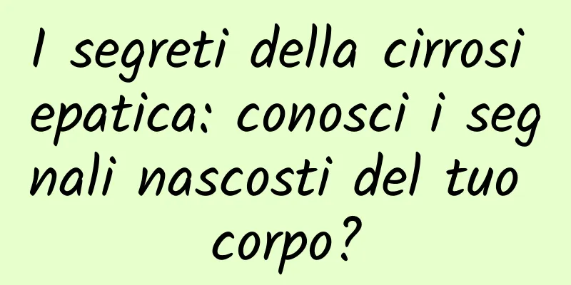 I segreti della cirrosi epatica: conosci i segnali nascosti del tuo corpo?