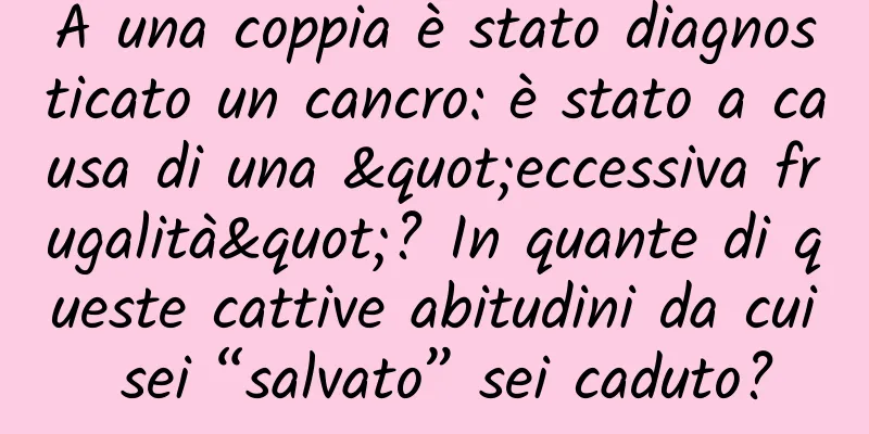 A una coppia è stato diagnosticato un cancro: è stato a causa di una "eccessiva frugalità"? In quante di queste cattive abitudini da cui sei “salvato” sei caduto?