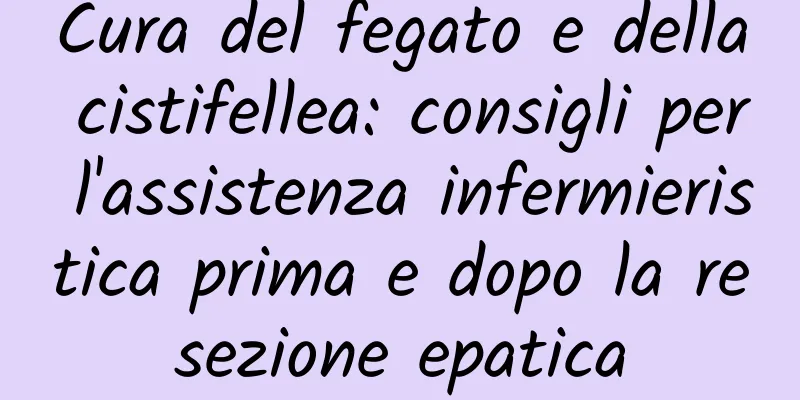 Cura del fegato e della cistifellea: consigli per l'assistenza infermieristica prima e dopo la resezione epatica