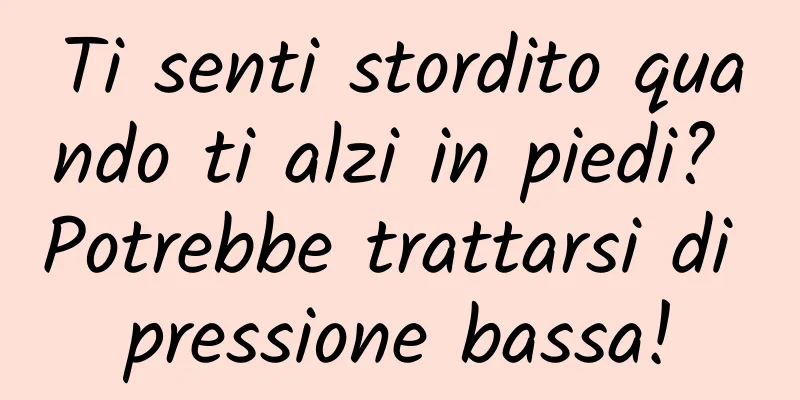 Ti senti stordito quando ti alzi in piedi? Potrebbe trattarsi di pressione bassa!