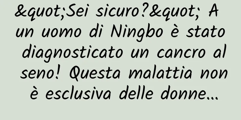 "Sei sicuro?" A un uomo di Ningbo è stato diagnosticato un cancro al seno! Questa malattia non è esclusiva delle donne...