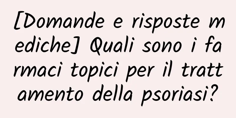 [Domande e risposte mediche] Quali sono i farmaci topici per il trattamento della psoriasi?