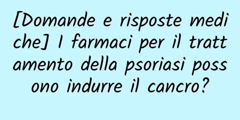 [Domande e risposte mediche] I farmaci per il trattamento della psoriasi possono indurre il cancro?