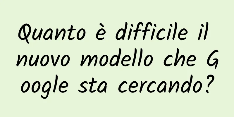 Quanto è difficile il nuovo modello che Google sta cercando?