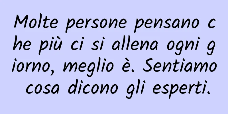 Molte persone pensano che più ci si allena ogni giorno, meglio è. Sentiamo cosa dicono gli esperti.