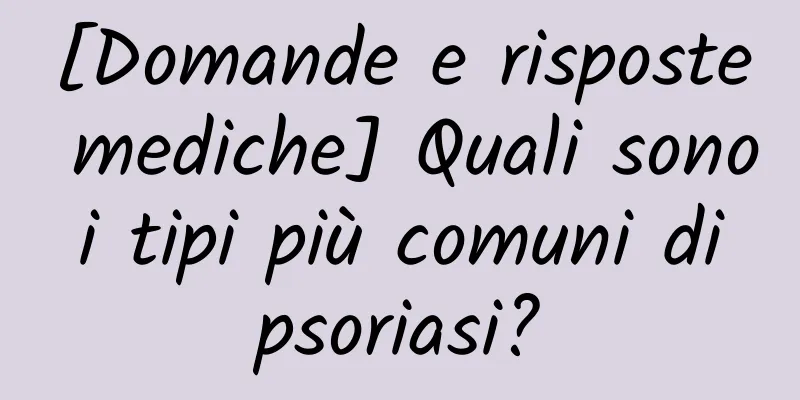 [Domande e risposte mediche] Quali sono i tipi più comuni di psoriasi?