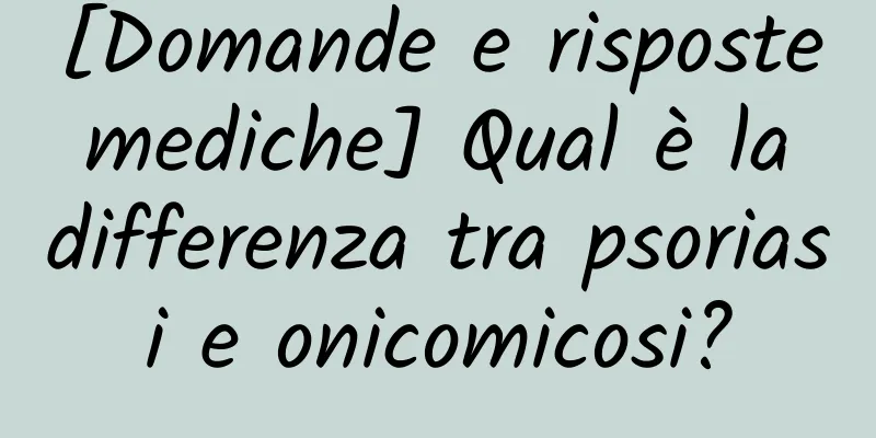 [Domande e risposte mediche] Qual è la differenza tra psoriasi e onicomicosi?