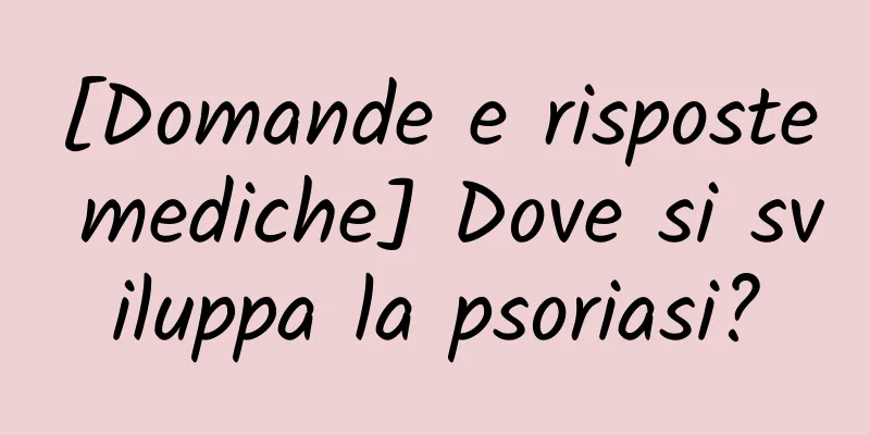 [Domande e risposte mediche] Dove si sviluppa la psoriasi?