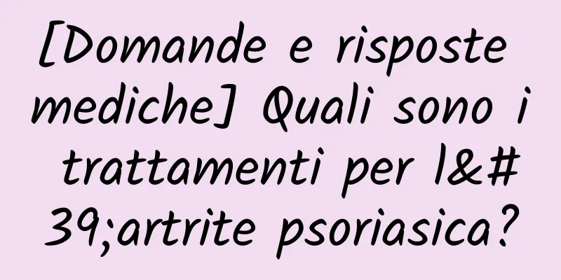 [Domande e risposte mediche] Quali sono i trattamenti per l'artrite psoriasica?