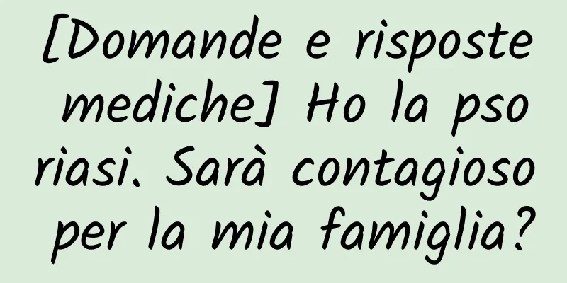 [Domande e risposte mediche] Ho la psoriasi. Sarà contagioso per la mia famiglia?