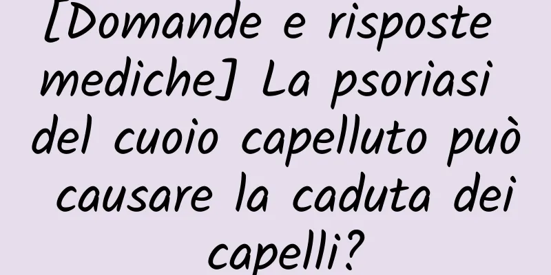 [Domande e risposte mediche] La psoriasi del cuoio capelluto può causare la caduta dei capelli?