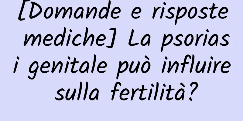 [Domande e risposte mediche] La psoriasi genitale può influire sulla fertilità?