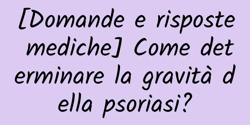 [Domande e risposte mediche] Come determinare la gravità della psoriasi?