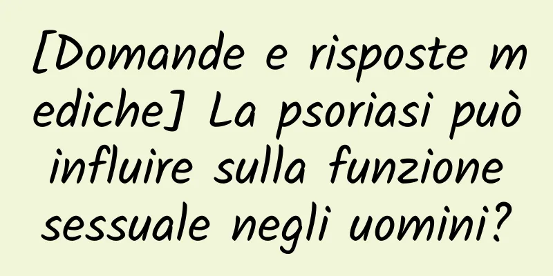 [Domande e risposte mediche] La psoriasi può influire sulla funzione sessuale negli uomini?