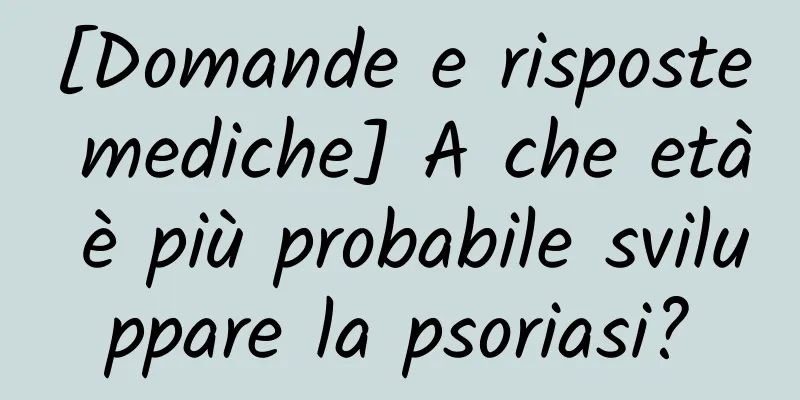 [Domande e risposte mediche] A che età è più probabile sviluppare la psoriasi?