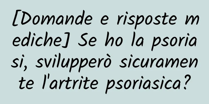 [Domande e risposte mediche] Se ho la psoriasi, svilupperò sicuramente l'artrite psoriasica?