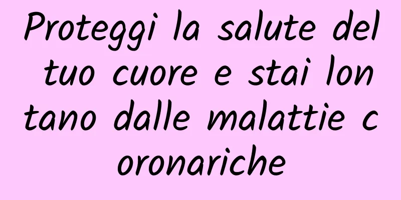Proteggi la salute del tuo cuore e stai lontano dalle malattie coronariche