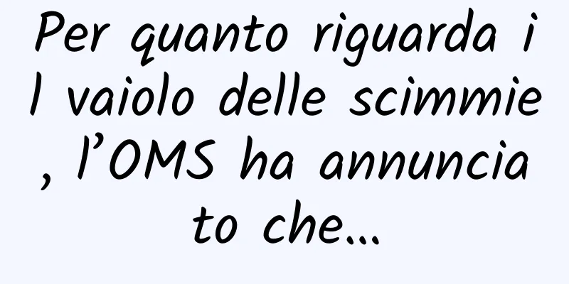 Per quanto riguarda il vaiolo delle scimmie, l’OMS ha annunciato che…