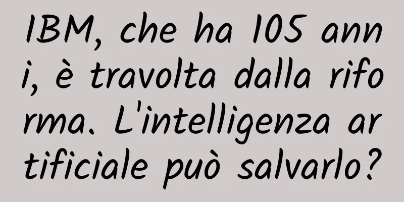 IBM, che ha 105 anni, è travolta dalla riforma. L'intelligenza artificiale può salvarlo?