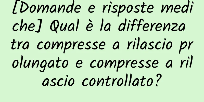 [Domande e risposte mediche] Qual è la differenza tra compresse a rilascio prolungato e compresse a rilascio controllato?