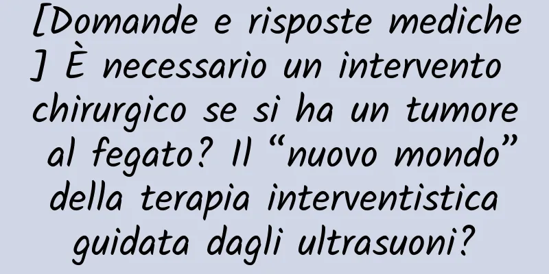 [Domande e risposte mediche] È necessario un intervento chirurgico se si ha un tumore al fegato? Il “nuovo mondo” della terapia interventistica guidata dagli ultrasuoni?