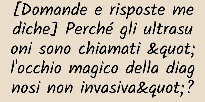 [Domande e risposte mediche] Perché gli ultrasuoni sono chiamati "l'occhio magico della diagnosi non invasiva"?