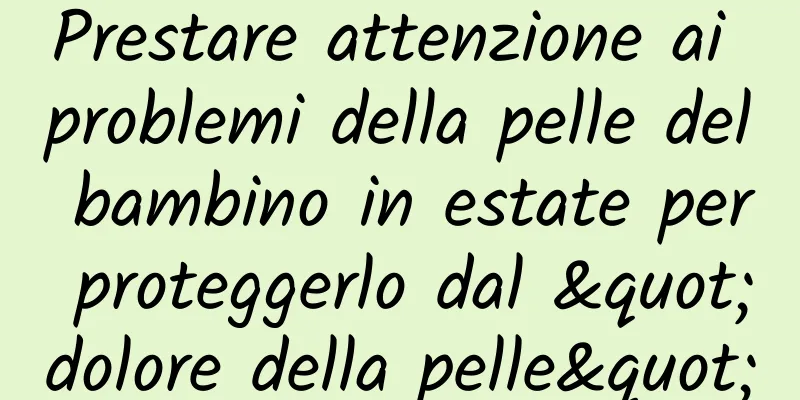 Prestare attenzione ai problemi della pelle del bambino in estate per proteggerlo dal "dolore della pelle"