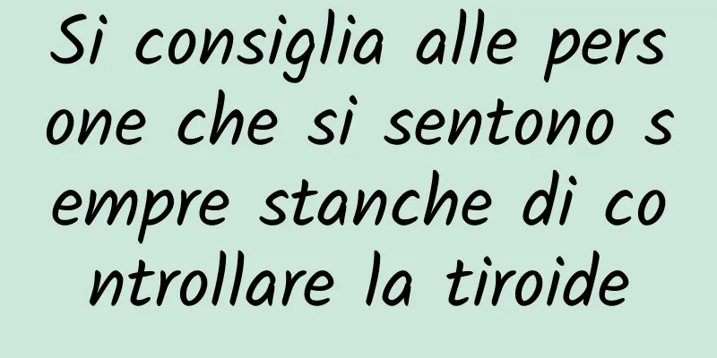 Si consiglia alle persone che si sentono sempre stanche di controllare la tiroide