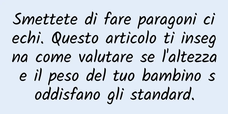 Smettete di fare paragoni ciechi. Questo articolo ti insegna come valutare se l'altezza e il peso del tuo bambino soddisfano gli standard.