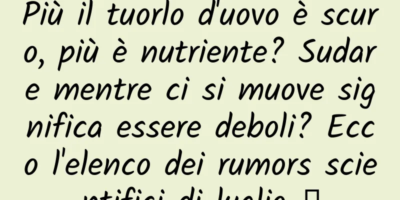 Più il tuorlo d'uovo è scuro, più è nutriente? Sudare mentre ci si muove significa essere deboli? Ecco l'elenco dei rumors scientifici di luglio →
