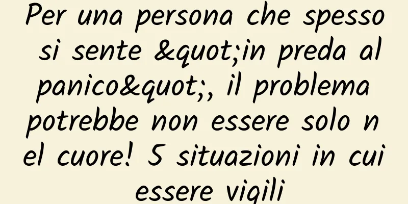 Per una persona che spesso si sente "in preda al panico", il problema potrebbe non essere solo nel cuore! 5 situazioni in cui essere vigili