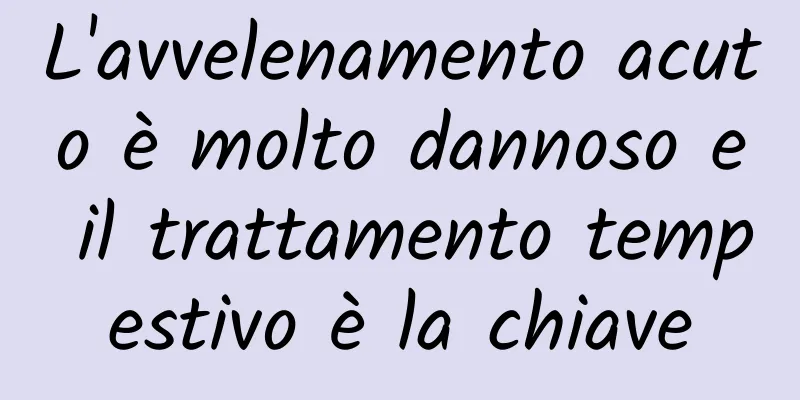 L'avvelenamento acuto è molto dannoso e il trattamento tempestivo è la chiave