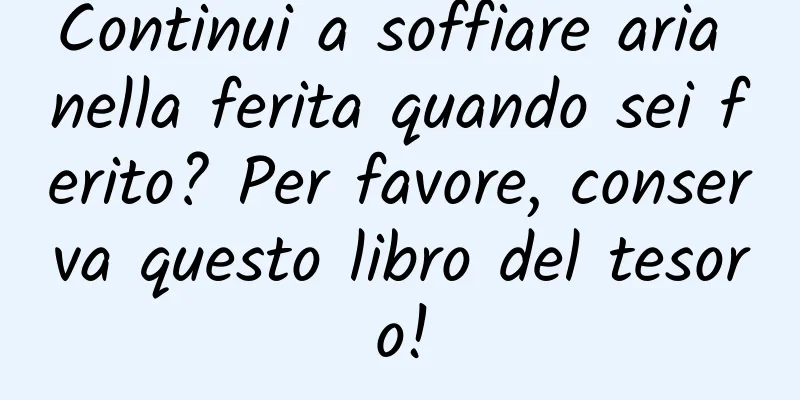 Continui a soffiare aria nella ferita quando sei ferito? Per favore, conserva questo libro del tesoro!