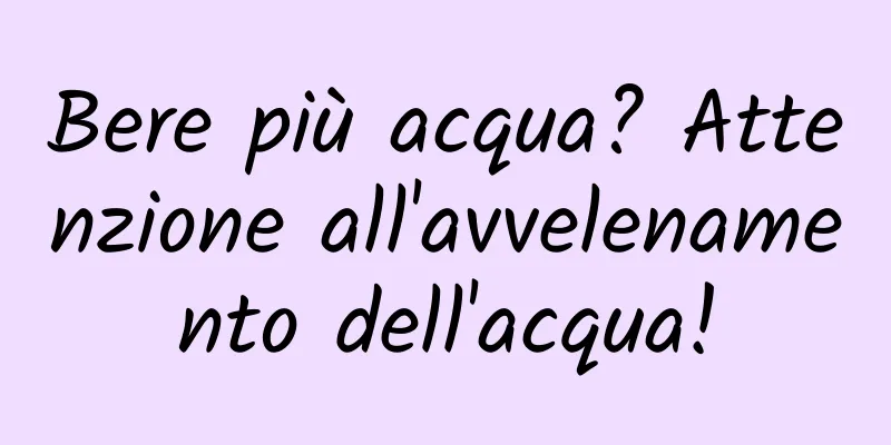 Bere più acqua? Attenzione all'avvelenamento dell'acqua!