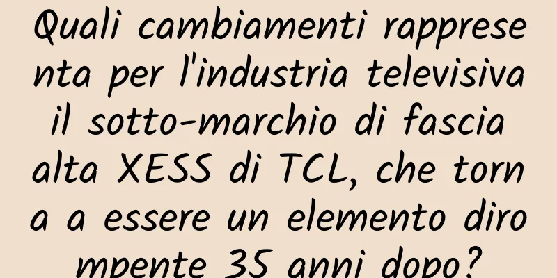 Quali cambiamenti rappresenta per l'industria televisiva il sotto-marchio di fascia alta XESS di TCL, che torna a essere un elemento dirompente 35 anni dopo?