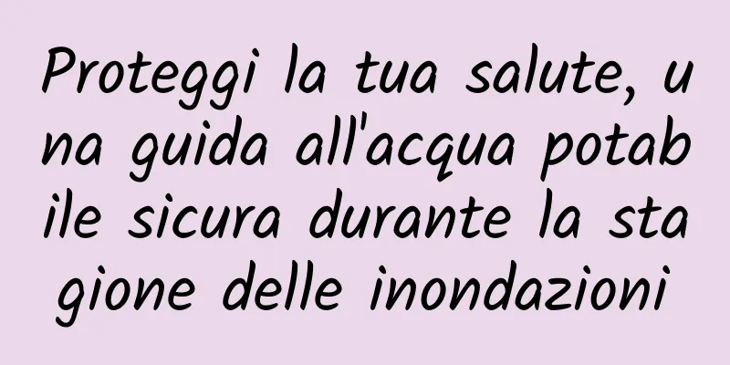 Proteggi la tua salute, una guida all'acqua potabile sicura durante la stagione delle inondazioni