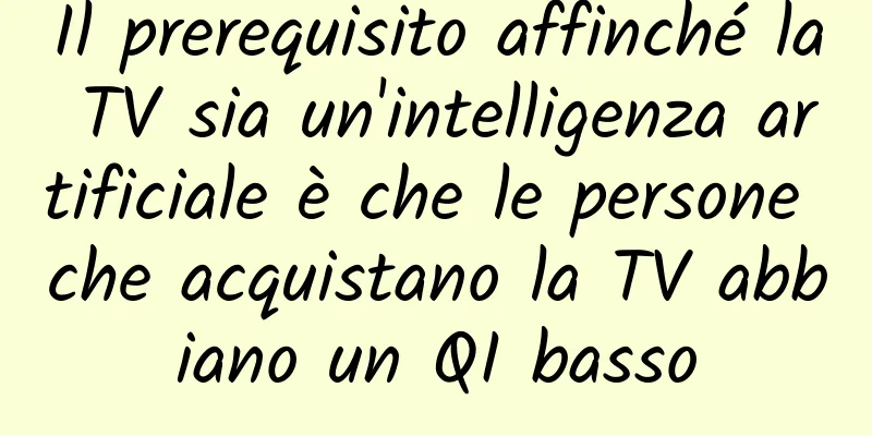 Il prerequisito affinché la TV sia un'intelligenza artificiale è che le persone che acquistano la TV abbiano un QI basso