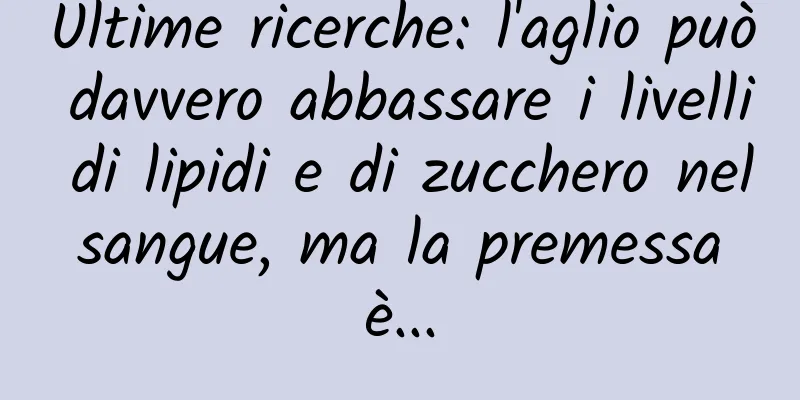 Ultime ricerche: l'aglio può davvero abbassare i livelli di lipidi e di zucchero nel sangue, ma la premessa è...