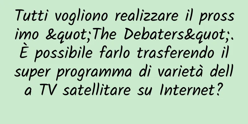 Tutti vogliono realizzare il prossimo "The Debaters". È possibile farlo trasferendo il super programma di varietà della TV satellitare su Internet?