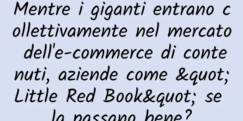 Mentre i giganti entrano collettivamente nel mercato dell'e-commerce di contenuti, aziende come "Little Red Book" se la passano bene?