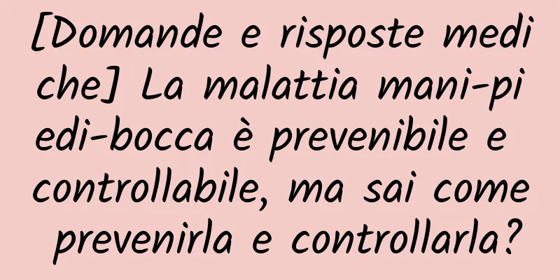 [Domande e risposte mediche] La malattia mani-piedi-bocca è prevenibile e controllabile, ma sai come prevenirla e controllarla?