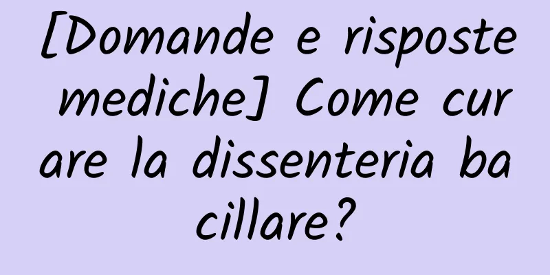 [Domande e risposte mediche] Come curare la dissenteria bacillare?