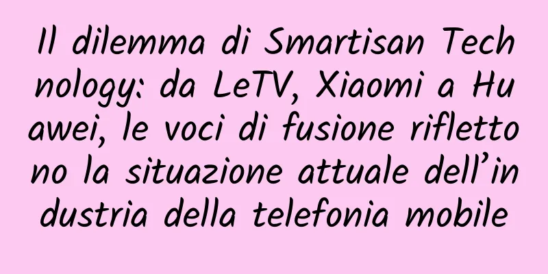 Il dilemma di Smartisan Technology: da LeTV, Xiaomi a Huawei, le voci di fusione riflettono la situazione attuale dell’industria della telefonia mobile