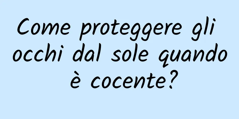 Come proteggere gli occhi dal sole quando è cocente?